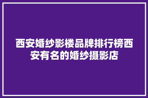 西安婚纱影楼品牌排行榜西安有名的婚纱摄影店