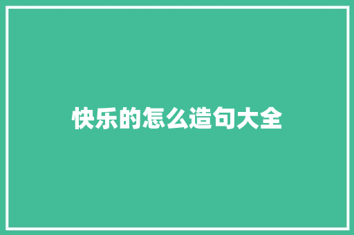 快乐的怎么造句大全 知识百科