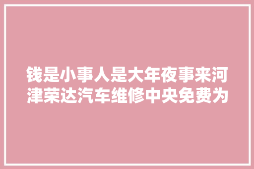 钱是小事人是大年夜事来河津荣达汽车维修中央免费为您的