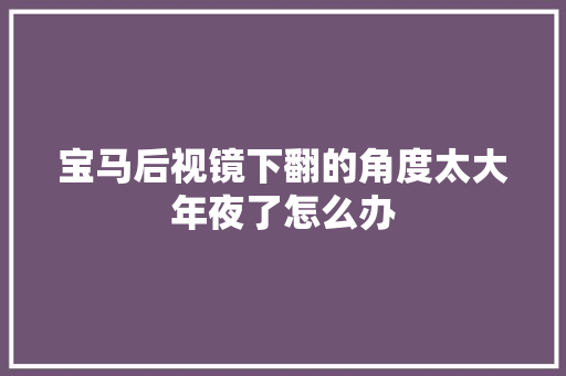 宝马后视镜下翻的角度太大年夜了怎么办