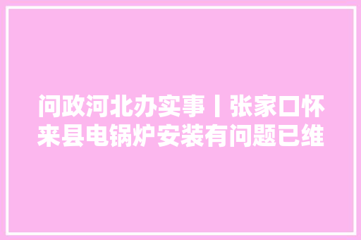 问政河北办实事丨张家口怀来县电锅炉安装有问题已维修