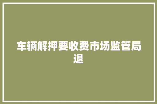 车辆解押要收费市场监管局退