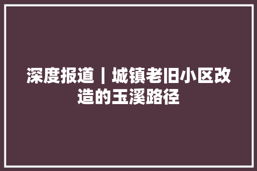 深度报道｜城镇老旧小区改造的玉溪路径