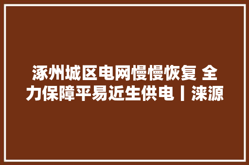 涿州城区电网慢慢恢复 全力保障平易近生供电丨涞源山村重现炊火气  第1张