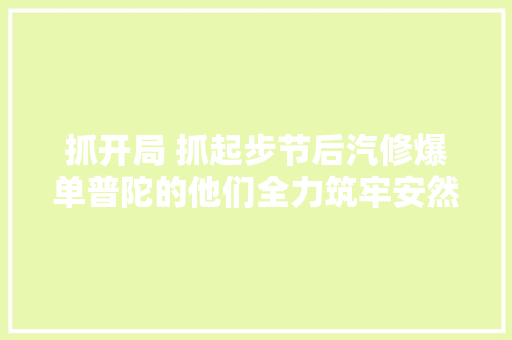 抓开局 抓起步节后汽修爆单普陀的他们全力筑牢安然防线→