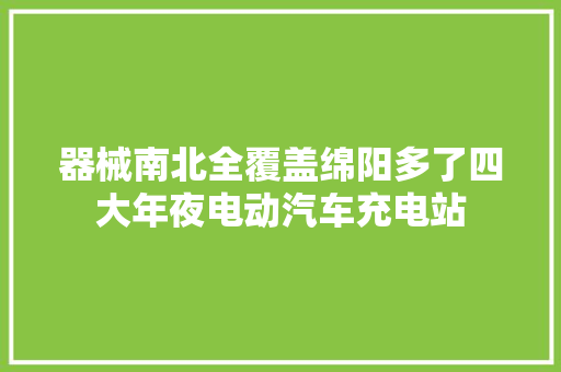 器械南北全覆盖绵阳多了四大年夜电动汽车充电站