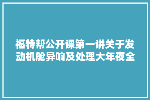 福特帮公开课第一讲关于发动机舱异响及处理大年夜全