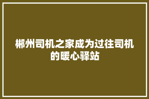 郴州司机之家成为过往司机的暖心驿站