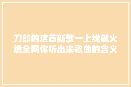 刀郎的这首新歌一上线就火爆全网你听出来歌曲的含义了吗