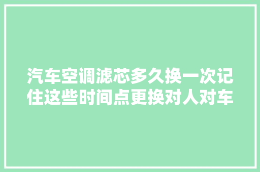 汽车空调滤芯多久换一次记住这些时间点更换对人对车都好