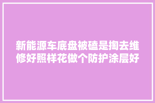 新能源车底盘被磕是掏去维修好照样花做个防护涂层好 汽车知识