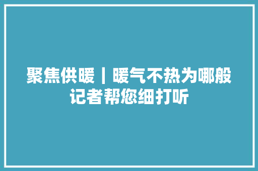 聚焦供暖｜暖气不热为哪般记者帮您细打听