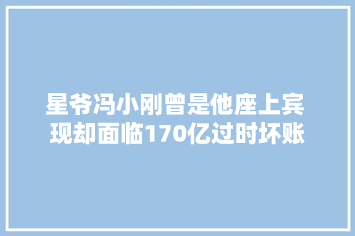 星爷冯小刚曾是他座上宾 现却面临170亿过时坏账  第1张
