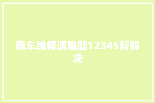 新车维修遇难题12345帮解决  第1张