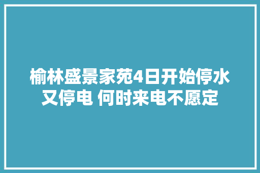 榆林盛景家苑4日开始停水又停电 何时来电不愿定