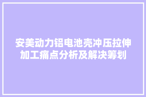 安美动力铝电池壳冲压拉伸加工痛点分析及解决筹划