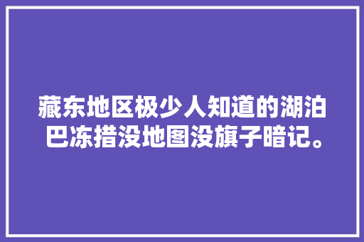 藏东地区极少人知道的湖泊巴冻措没地图没旗子暗记。
