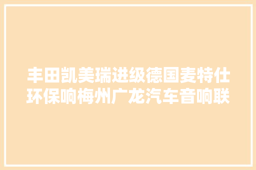 丰田凯美瑞进级德国麦特仕环保响梅州广龙汽车音响联盟店 汽车知识