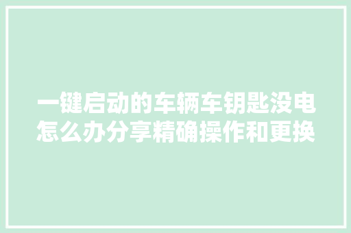 一键启动的车辆车钥匙没电怎么办分享精确操作和更换方法