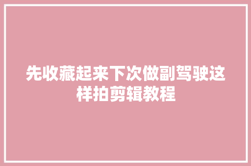 先收藏起来下次做副驾驶这样拍剪辑教程  第1张