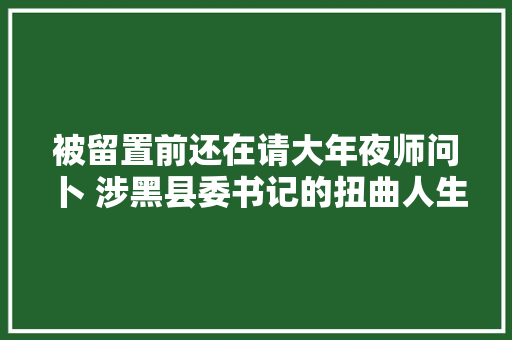 被留置前还在请大年夜师问卜 涉黑县委书记的扭曲人生