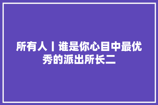 所有人丨谁是你心目中最优秀的派出所长二
