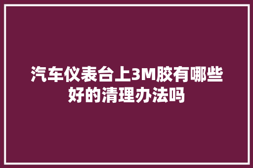 汽车仪表台上3M胶有哪些好的清理办法吗  第1张