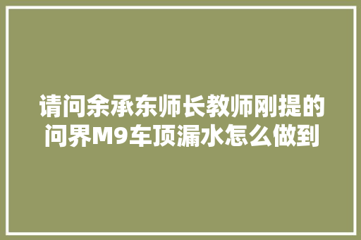 请问余承东师长教师刚提的问界M9车顶漏水怎么做到遥遥领先的
