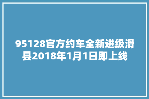 95128官方约车全新进级滑县2018年1月1日即上线