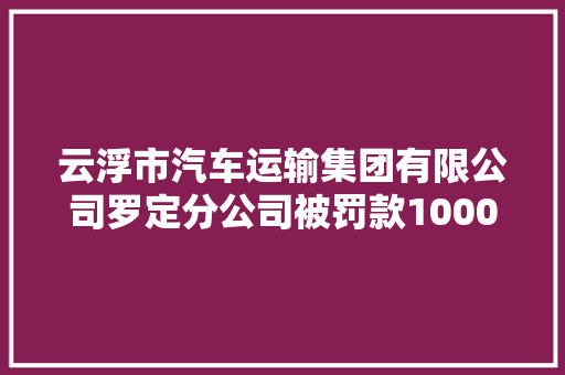 云浮市汽车运输集团有限公司罗定分公司被罚款1000元 汽车知识