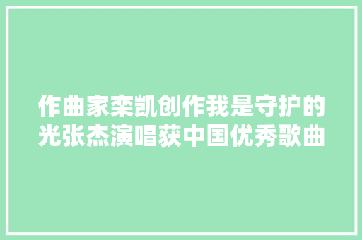作曲家栾凯创作我是守护的光张杰演唱获中国优秀歌曲奖 休闲娱乐