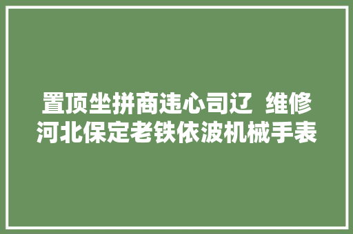 置顶坐拼商违心司辽  维修河北保定老铁依波机械手表一块