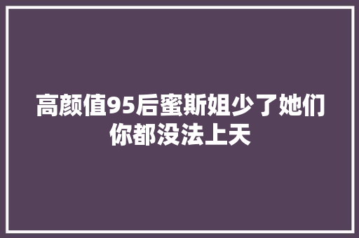 高颜值95后蜜斯姐少了她们你都没法上天