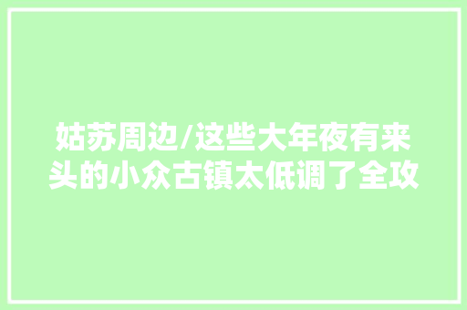 姑苏周边/这些大年夜有来头的小众古镇太低调了全攻略  第1张