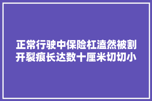 正常行驶中保险杠溘然被割开裂痕长达数十厘米切切小心这种隐形的杀手