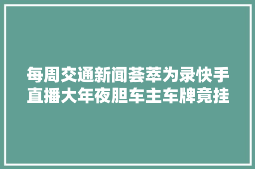每周交通新闻荟萃为录快手直播大年夜胆车主车牌竟挂吉C好几个8如斯直播让人哭笑不得