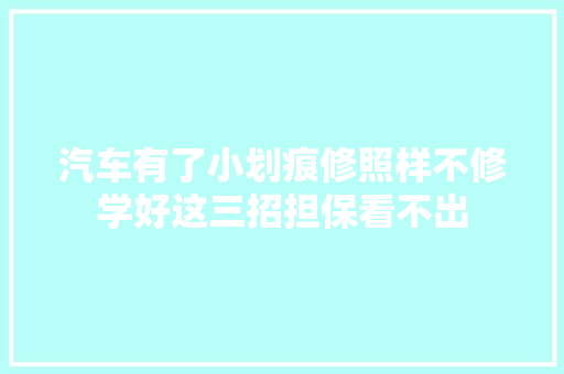 汽车有了小划痕修照样不修学好这三招担保看不出