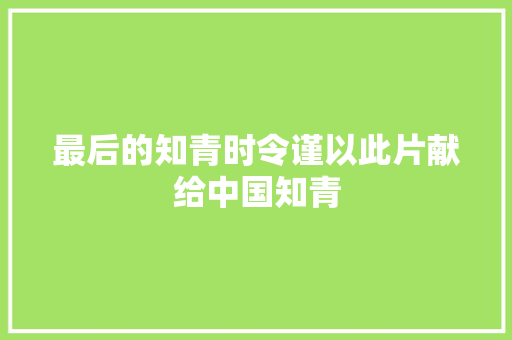 最后的知青时令谨以此片献给中国知青