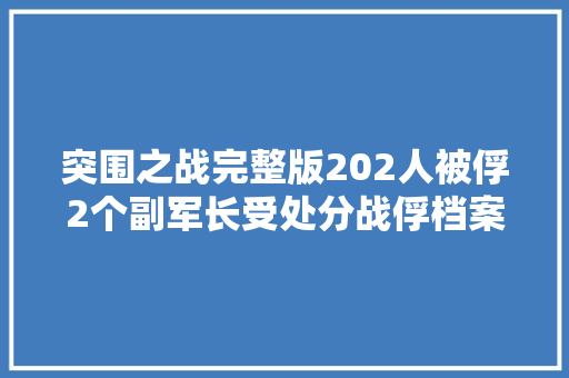 突围之战完整版202人被俘2个副军长受处分战俘档案带污点  第1张