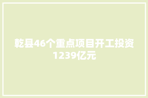 乾县46个重点项目开工投资1239亿元