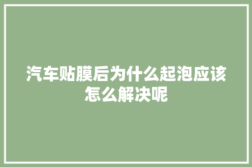 汽车贴膜后为什么起泡应该怎么解决呢