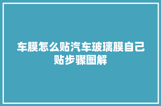 车膜怎么贴汽车玻璃膜自己贴步骤图解  第1张