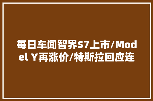 每日车闻智界S7上市/Model Y再涨价/特斯拉回应连撞11事件  第1张