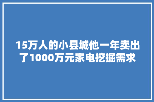 15万人的小县城他一年卖出了1000万元家电挖掘需求的窍门竟是→  第1张