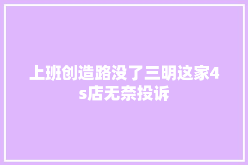 上班创造路没了三明这家4s店无奈投诉
