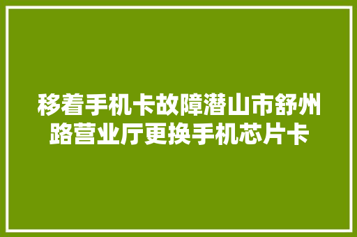 移着手机卡故障潜山市舒州路营业厅更换手机芯片卡  第1张