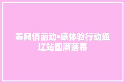 春风俏丽动•感体验行动通辽站圆满落幕