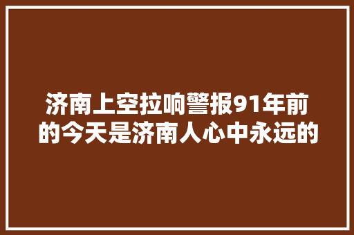 济南上空拉响警报91年前的今天是济南人心中永远的痛