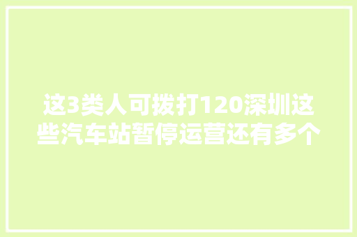 这3类人可拨打120深圳这些汽车站暂停运营还有多个部门最新通知布告