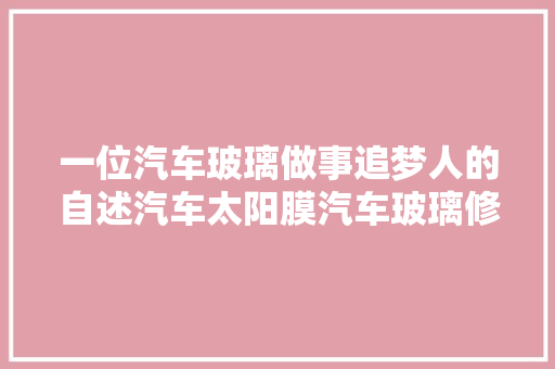 一位汽车玻璃做事追梦人的自述汽车太阳膜汽车玻璃修复  第1张